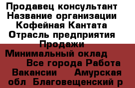 Продавец-консультант › Название организации ­ Кофейная Кантата › Отрасль предприятия ­ Продажи › Минимальный оклад ­ 65 000 - Все города Работа » Вакансии   . Амурская обл.,Благовещенский р-н